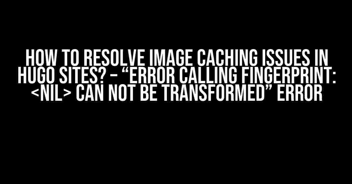 How to Resolve Image Caching Issues in Hugo Sites? – “error calling fingerprint: can not be transformed” error