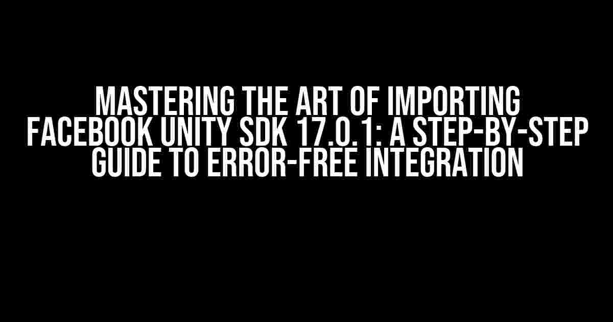 Mastering the Art of Importing Facebook Unity SDK 17.0.1: A Step-by-Step Guide to Error-Free Integration