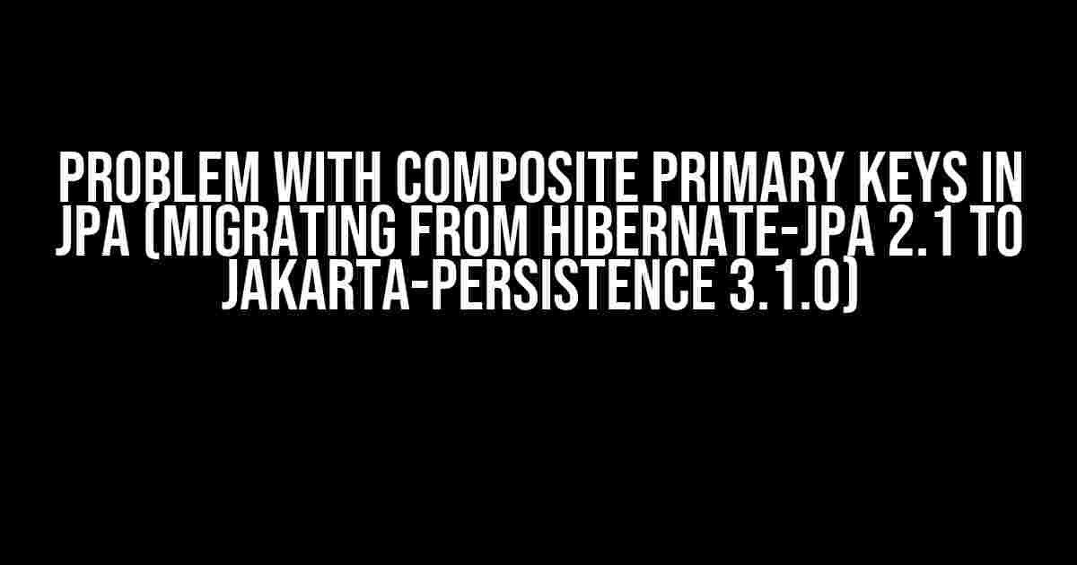 Problem with Composite Primary Keys in JPA (Migrating from hibernate-jpa 2.1 to jakarta-persistence 3.1.0)