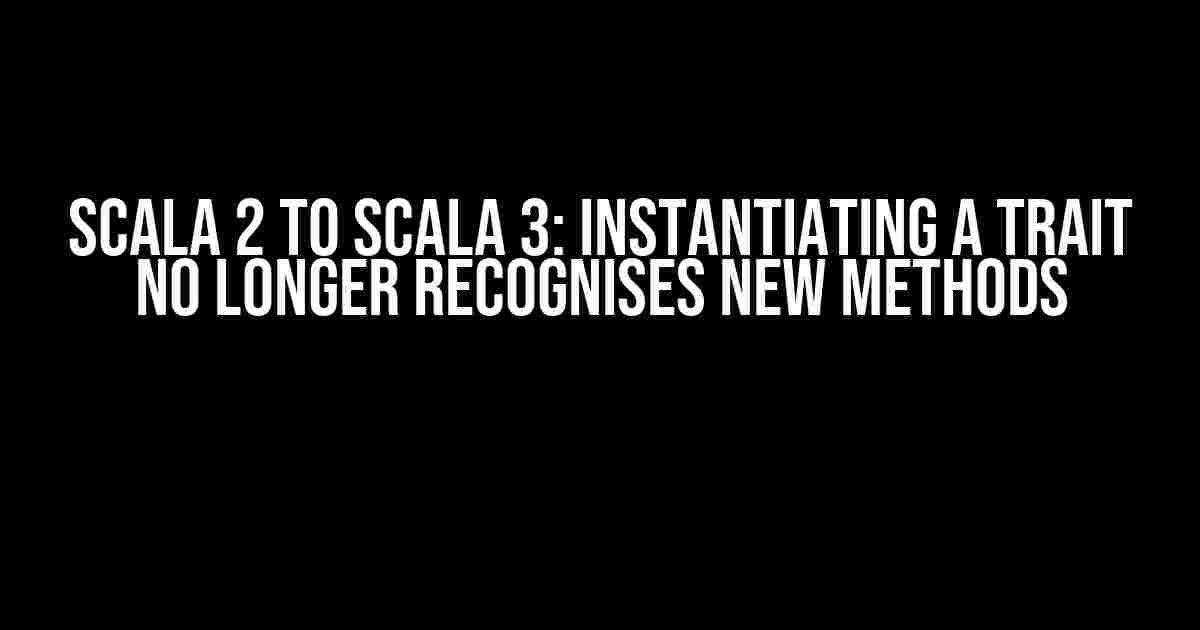 Scala 2 to Scala 3: Instantiating a trait no longer recognises new methods