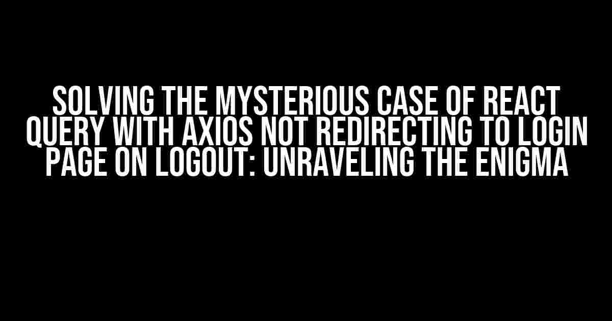 Solving the Mysterious Case of React Query with Axios not Redirecting to Login Page on Logout: Unraveling the Enigma