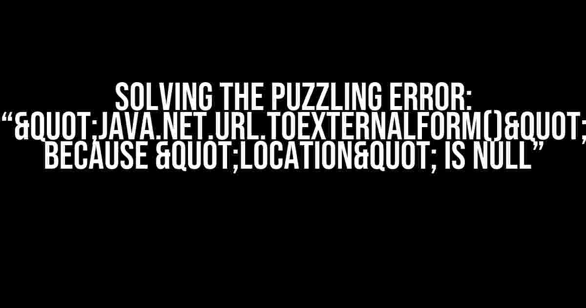 Solving the Puzzling Error: “"java.net.URL.toExternalForm()" because "location" is null”